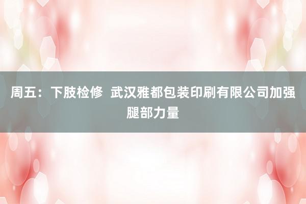 周五:下肢检修 武汉雅都包装印刷有限公司加强腿部力量